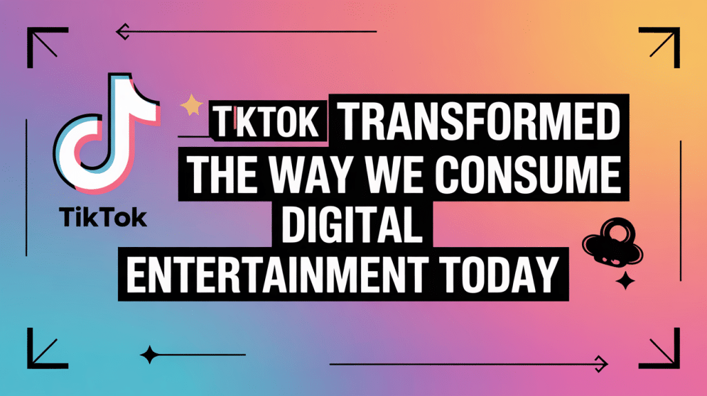 How TikTok Has Transformed the Way We Consume Digital Entertainment Today